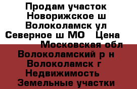 Продам участок Новорижское ш Волоколамск ул Северное ш МО › Цена ­ 800 000 - Московская обл., Волоколамский р-н, Волоколамск г. Недвижимость » Земельные участки продажа   . Московская обл.